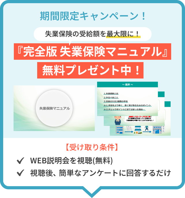 期間限定キャンペーン！失業保険の受給額を最大限に！「完全版 失業保険マニュアル」無料プレゼント中！【受け取り条件】WEB説明会を視聴（無料）,視聴後、簡単なアンケートに回答するだけ